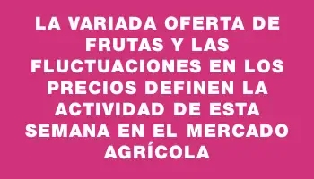 La variada oferta de frutas y las fluctuaciones en los precios definen la actividad de esta semana en el mercado agrícola