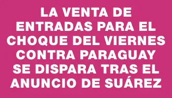 La venta de entradas para el choque del viernes contra Paraguay se dispara tras el anuncio de Suárez