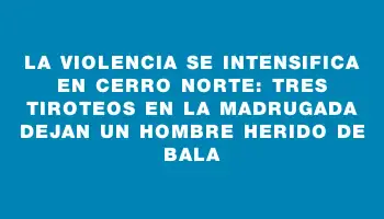 La violencia se intensifica en Cerro Norte: tres tiroteos en la madrugada dejan un hombre herido de bala