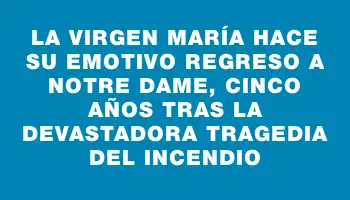 La Virgen María hace su emotivo regreso a Notre Dame, cinco años tras la devastadora tragedia del incendio