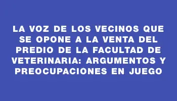 La voz de los vecinos que se opone a la venta del predio de la Facultad de Veterinaria: argumentos y preocupaciones en juego