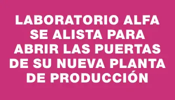 Laboratorio Alfa se alista para abrir las puertas de su nueva planta de producción