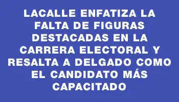 Lacalle enfatiza la falta de figuras destacadas en la carrera electoral y resalta a Delgado como el candidato más capacitado