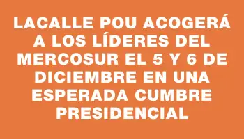 Lacalle Pou acogerá a los líderes del Mercosur el 5 y 6 de diciembre en una esperada cumbre presidencial