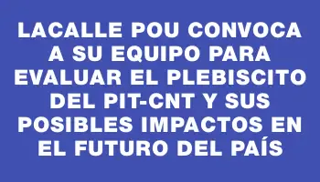 Lacalle Pou convoca a su equipo para evaluar el plebiscito del Pit-cnt y sus posibles impactos en el futuro del país