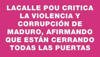 Lacalle Pou critica la violencia y corrupción de Maduro, afirmando que están cerrando todas las puertas