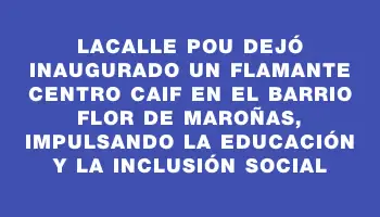 Lacalle Pou dejó inaugurado un flamante centro Caif en el barrio Flor de Maroñas, impulsando la educación y la inclusión social