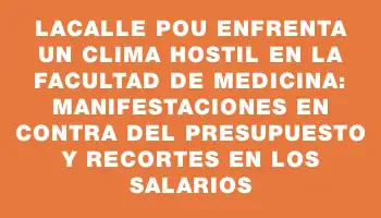 Lacalle Pou enfrenta un clima hostil en la Facultad de Medicina: manifestaciones en contra del presupuesto y recortes en los salarios