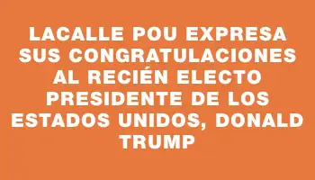 Lacalle Pou expresa sus congratulaciones al recién electo presidente de los Estados Unidos, Donald Trump