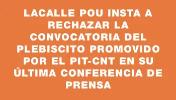 Lacalle Pou insta a rechazar la convocatoria del plebiscito promovido por el Pit-cnt en su última conferencia de prensa