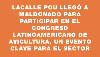 Lacalle Pou llegó a Maldonado para participar en el Congreso Latinoamericano de Avicultura, un evento clave para el sector