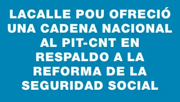 Lacalle Pou ofreció una cadena nacional al Pit-cnt en respaldo a la reforma de la seguridad social