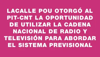 Lacalle Pou otorgó al Pit-cnt la oportunidad de utilizar la cadena nacional de radio y televisión para abordar el sistema previsional