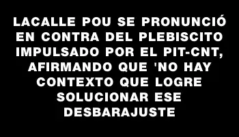 Lacalle Pou se pronunció en contra del plebiscito impulsado por el Pit-cnt, afirmando que 