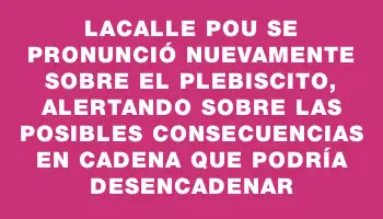 Lacalle Pou se pronunció nuevamente sobre el plebiscito, alertando sobre las posibles consecuencias en cadena que podría desencadenar