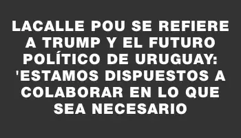 Lacalle Pou se refiere a Trump y el futuro político de Uruguay: 