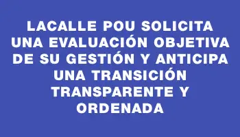 Lacalle Pou solicita una evaluación objetiva de su gestión y anticipa una transición transparente y ordenada