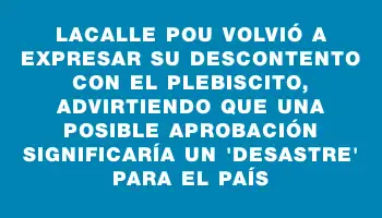 Lacalle Pou volvió a expresar su descontento con el plebiscito, advirtiendo que una posible aprobación significaría un 