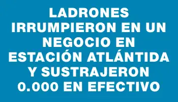 Ladrones irrumpieron en un negocio en Estación Atlántida y sustrajeron $20.000 en efectivo