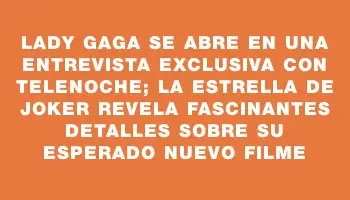 Lady Gaga se abre en una entrevista exclusiva con Telenoche; la estrella de Joker revela fascinantes detalles sobre su esperado nuevo filme