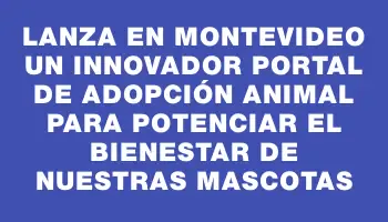 Lanza en Montevideo un innovador portal de adopción animal para potenciar el bienestar de nuestras mascotas