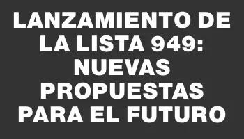 Lanzamiento de la Lista 949: Nuevas Propuestas para el Futuro