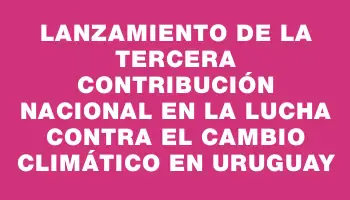 Lanzamiento de la tercera contribución nacional en la lucha contra el cambio climático en Uruguay