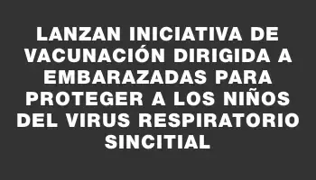 Lanzan iniciativa de vacunación dirigida a embarazadas para proteger a los niños del virus respiratorio sincitial