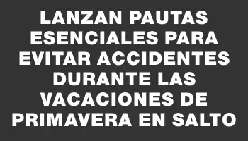 Lanzan pautas esenciales para evitar accidentes durante las vacaciones de primavera en Salto