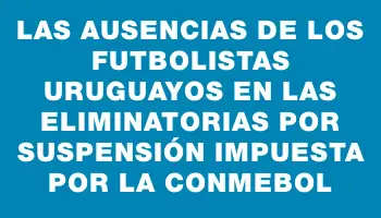 Las ausencias de los futbolistas uruguayos en las Eliminatorias por suspensión impuesta por la Conmebol