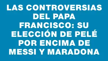 Las controversias del papa Francisco: su elección de Pelé por encima de Messi y Maradona