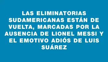 Las Eliminatorias Sudamericanas están de vuelta, marcadas por la ausencia de Lionel Messi y el emotivo adiós de Luis Suárez