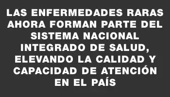 Las enfermedades raras ahora forman parte del Sistema Nacional Integrado de Salud, elevando la calidad y capacidad de atención en el país