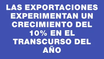 Las exportaciones experimentan un crecimiento del 10% en el transcurso del año