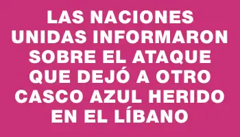 Las Naciones Unidas informaron sobre el ataque que dejó a otro casco azul herido en el Líbano