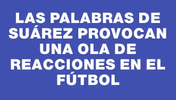 Las palabras de Suárez provocan una ola de reacciones en el fútbol