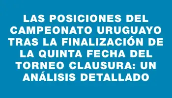 Las posiciones del Campeonato Uruguayo tras la finalización de la quinta fecha del Torneo Clausura: un análisis detallado