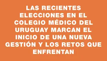 Las recientes elecciones en el Colegio Médico del Uruguay marcan el inicio de una nueva gestión y los retos que enfrentan