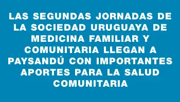 Las Segundas Jornadas de la Sociedad Uruguaya de Medicina Familiar y Comunitaria llegan a Paysandú con importantes aportes para la salud comunitaria