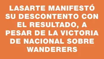 Lasarte manifestó su descontento con el resultado, a pesar de la victoria de Nacional sobre Wanderers