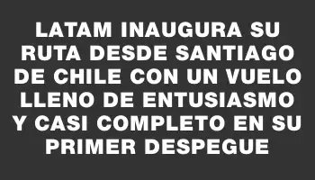 Latam inaugura su ruta desde Santiago de Chile con un vuelo lleno de entusiasmo y casi completo en su primer despegue