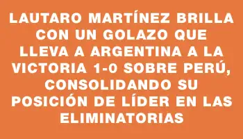 Lautaro Martínez brilla con un golazo que lleva a Argentina a la victoria 1-0 sobre Perú, consolidando su posición de líder en las eliminatorias