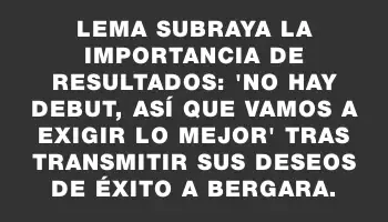 Lema subraya la importancia de resultados: 'No hay debut, así que vamos a exigir lo mejor' tras transmitir sus deseos de éxito a Bergara.