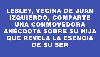 Lesley, vecina de Juan Izquierdo, comparte una conmovedora anécdota sobre su hija que revela la esencia de su ser