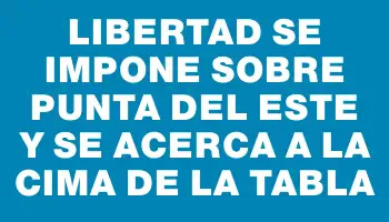 Libertad se impone sobre Punta del Este y se acerca a la cima de la tabla