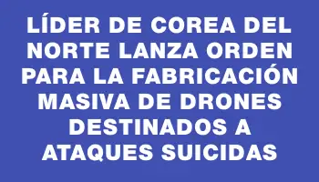 Líder de Corea del Norte lanza orden para la fabricación masiva de drones destinados a ataques suicidas