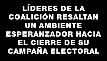 Líderes de la Coalición resaltan un ambiente esperanzador hacia el cierre de su campaña electoral