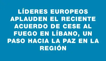 Líderes europeos aplauden el reciente acuerdo de cese al fuego en Líbano, un paso hacia la paz en la región