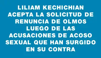 Liliam Kechichian acepta la solicitud de renuncia de Olmos luego de las acusaciones de acoso sexual que han surgido en su contra