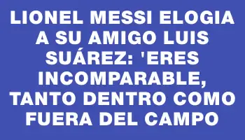 Lionel Messi elogia a su amigo Luis Suárez: 